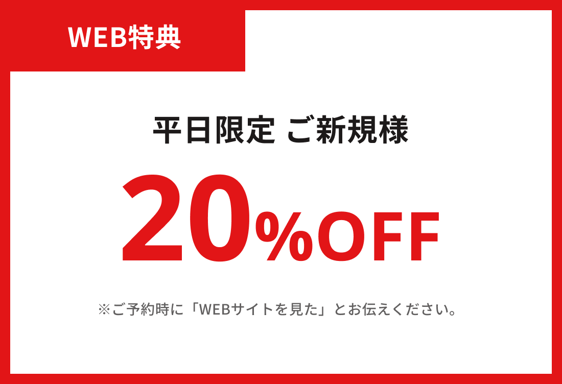 WEB特典20%OFF 平日限定 ご新規様 ※ご予約時に「WEBサイトを見た」とお伝えください。